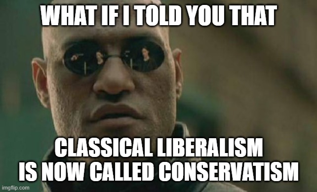 Matrix Morpheus Meme | WHAT IF I TOLD YOU THAT CLASSICAL LIBERALISM IS NOW CALLED CONSERVATISM | image tagged in memes,matrix morpheus | made w/ Imgflip meme maker