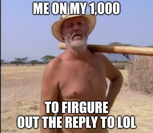 The mysteries of the Earth | ME ON MY 1,000; TO FIRGURE OUT THE REPLY TO LOL | image tagged in big tom,outwit outplay outlast,survivor,mystery | made w/ Imgflip meme maker