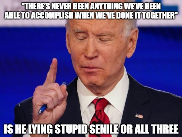 This is the "unity" candidate? | "THERE’S NEVER BEEN ANYTHING WE’VE BEEN ABLE TO ACCOMPLISH WHEN WE’VE DONE IT TOGETHER"; IS HE LYING STUPID SENILE OR ALL THREE | image tagged in biden,senile,politics,memes,funny,2020 | made w/ Imgflip meme maker