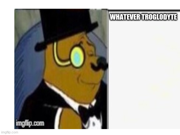 WHATEVER TROGLODYTE | made w/ Imgflip meme maker