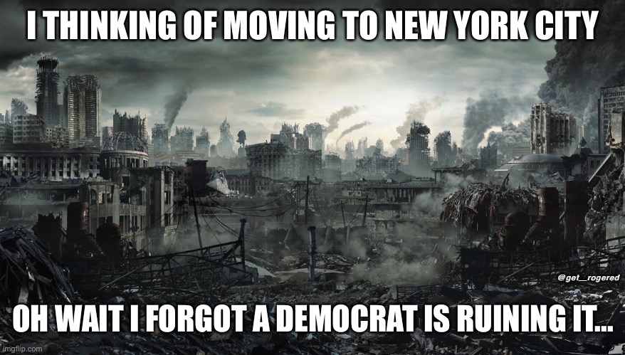 City Destroyed | I THINKING OF MOVING TO NEW YORK CITY; OH WAIT I FORGOT A DEMOCRAT IS RUINING IT... @get_rogered | image tagged in city destroyed | made w/ Imgflip meme maker