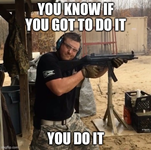 Old | YOU KNOW IF YOU GOT TO DO IT; YOU DO IT | image tagged in mp5 | made w/ Imgflip meme maker