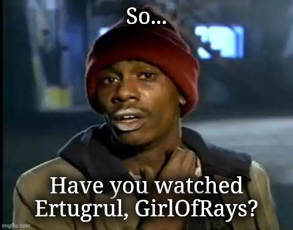 Yes I have actually ~GirlOfRays 
WHY ARE YOU ASKING THO | So... Have you watched Ertugrul, GirlOfRays? | image tagged in memes,y'all got any more of that,yes i do,hehe | made w/ Imgflip meme maker