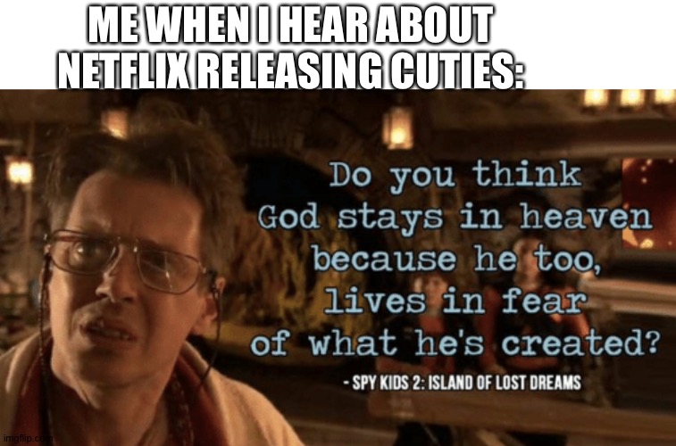 Do you think god stays in heaven... | ME WHEN I HEAR ABOUT NETFLIX RELEASING CUTIES: | image tagged in do you think god stays in heaven | made w/ Imgflip meme maker