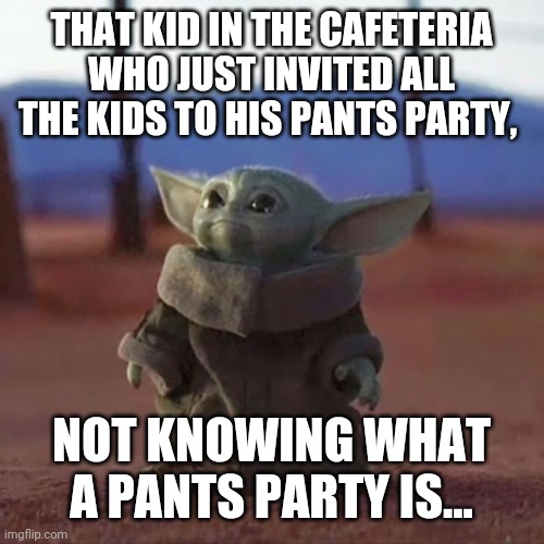 Baby Yoda | THAT KID IN THE CAFETERIA WHO JUST INVITED ALL THE KIDS TO HIS PANTS PARTY, NOT KNOWING WHAT A PANTS PARTY IS... | image tagged in baby yoda | made w/ Imgflip meme maker