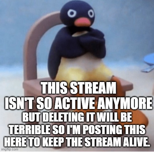 Angry penguin | THIS STREAM ISN'T SO ACTIVE ANYMORE; BUT DELETING IT WILL BE TERRIBLE SO I'M POSTING THIS HERE TO KEEP THE STREAM ALIVE. | image tagged in angry penguin | made w/ Imgflip meme maker