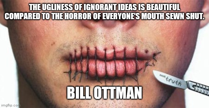THE UGLINESS OF IGNORANT IDEAS IS BEAUTIFUL COMPARED TO THE HORROR OF EVERYONE'S MOUTH SEWN SHUT. BILL OTTMAN | made w/ Imgflip meme maker