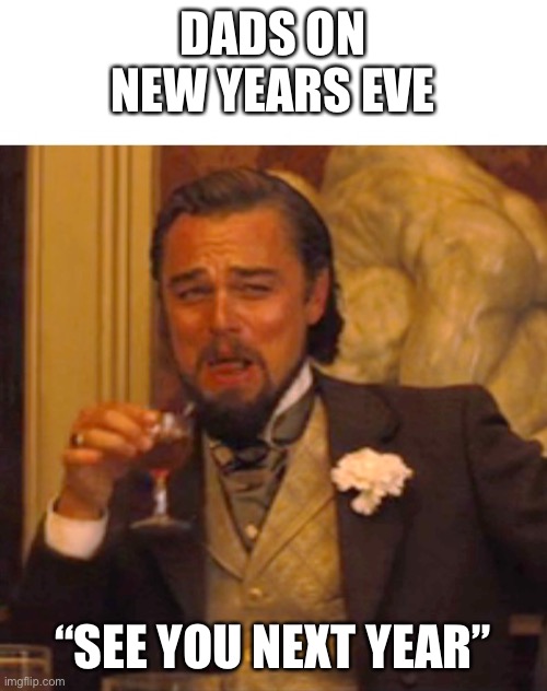 Leonardo dicaprio django laugh | DADS ON NEW YEARS EVE; “SEE YOU NEXT YEAR” | image tagged in leonardo dicaprio django laugh | made w/ Imgflip meme maker