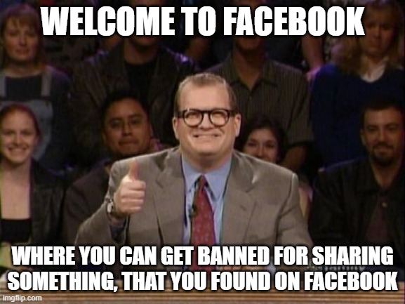 And the points don't matter | WELCOME TO FACEBOOK; WHERE YOU CAN GET BANNED FOR SHARING SOMETHING, THAT YOU FOUND ON FACEBOOK | image tagged in and the points don't matter | made w/ Imgflip meme maker