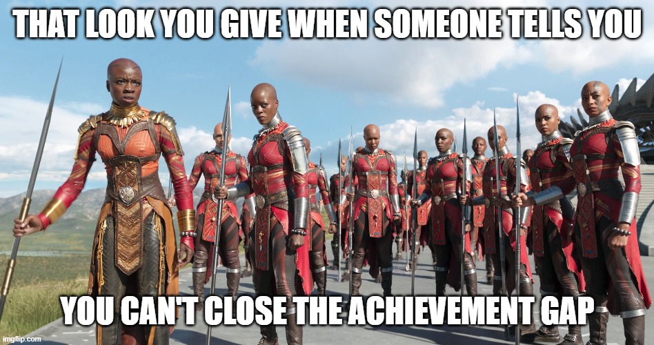 Education | THAT LOOK YOU GIVE WHEN SOMEONE TELLS YOU; YOU CAN'T CLOSE THE ACHIEVEMENT GAP | image tagged in memes | made w/ Imgflip meme maker