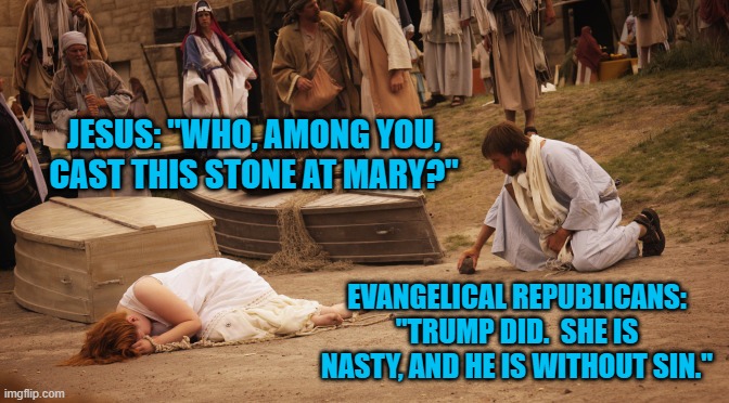 The Gospel Of St. Donald | JESUS: "WHO, AMONG YOU, CAST THIS STONE AT MARY?"; EVANGELICAL REPUBLICANS: "TRUMP DID.  SHE IS NASTY, AND HE IS WITHOUT SIN." | image tagged in politics | made w/ Imgflip meme maker