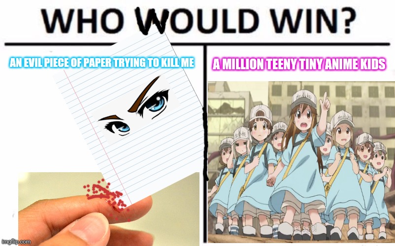 Cells at work | AN EVIL PIECE OF PAPER TRYING TO KILL ME; A MILLION TEENY TINY ANIME KIDS | image tagged in memes,who would win,cells at work,platelets | made w/ Imgflip meme maker