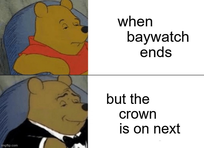 Tuxedo Winnie The Pooh Meme | when            baywatch       ends; but the          crown            is on next | image tagged in memes,tuxedo winnie the pooh | made w/ Imgflip meme maker