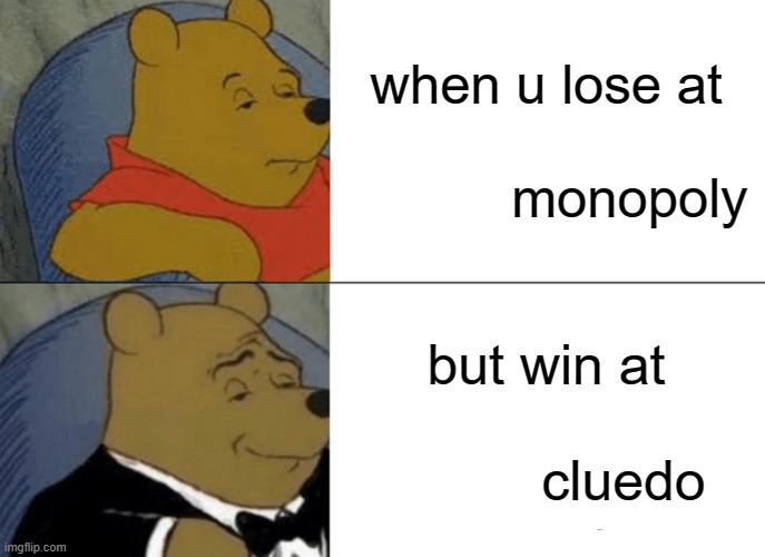 Tuxedo Winnie The Pooh | when u lose at                            monopoly; but win at                        cluedo | image tagged in memes,tuxedo winnie the pooh | made w/ Imgflip meme maker