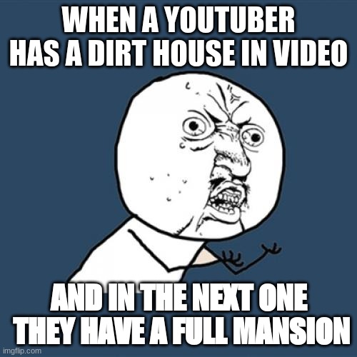 Y U No | WHEN A YOUTUBER HAS A DIRT HOUSE IN VIDEO; AND IN THE NEXT ONE  THEY HAVE A FULL MANSION | image tagged in memes,y u no | made w/ Imgflip meme maker