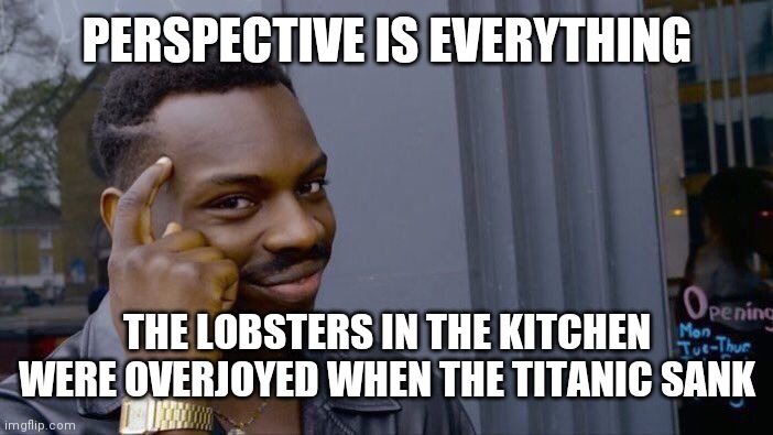HaHa Hope you swim good | PERSPECTIVE IS EVERYTHING; THE LOBSTERS IN THE KITCHEN WERE OVERJOYED WHEN THE TITANIC SANK | image tagged in memes,roll safe think about it | made w/ Imgflip meme maker