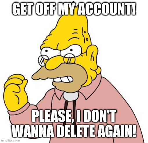 Pls | GET OFF MY ACCOUNT! PLEASE, I DON'T WANNA DELETE AGAIN! | image tagged in get off my lawn | made w/ Imgflip meme maker