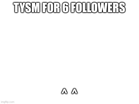 Blank White Template | TYSM FOR 6 FOLLOWERS; ^  ^ | image tagged in blank white template | made w/ Imgflip meme maker
