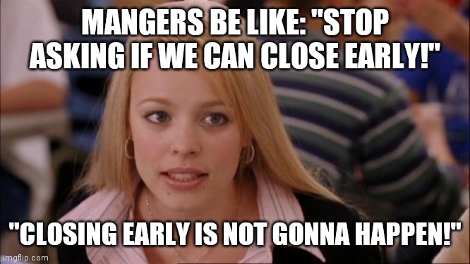 It's not going to happen! | MANGERS BE LIKE: "STOP ASKING IF WE CAN CLOSE EARLY!"; "CLOSING EARLY IS NOT GONNA HAPPEN!" | image tagged in memes,its not going to happen | made w/ Imgflip meme maker