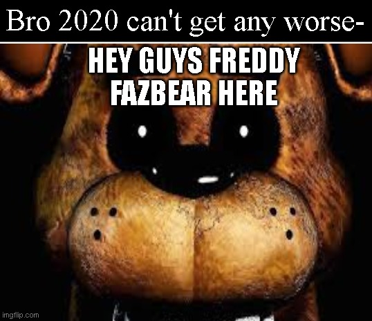Oh god... | Bro 2020 can't get any worse-; HEY GUYS FREDDY FAZBEAR HERE | image tagged in 2020,meme,fnaf,oh no,oh god why | made w/ Imgflip meme maker