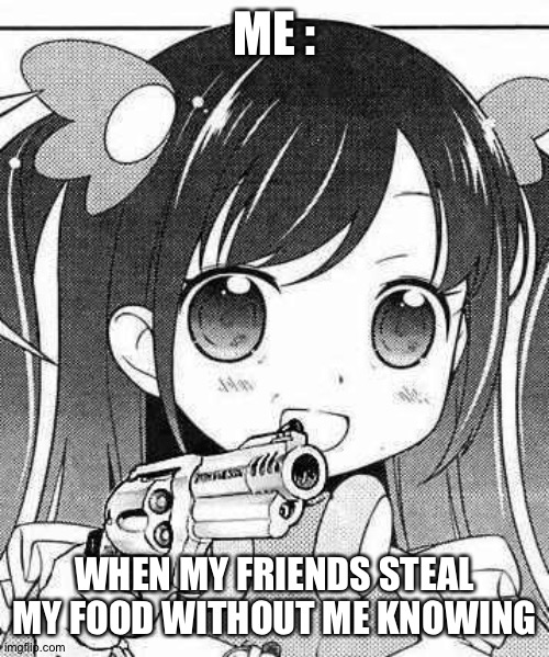 This is so annoying | ME :; WHEN MY FRIENDS STEAL MY FOOD WITHOUT ME KNOWING | image tagged in anime girl with a gun | made w/ Imgflip meme maker