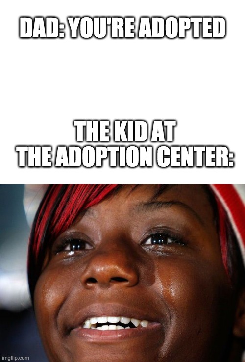 DAD: YOU'RE ADOPTED; THE KID AT THE ADOPTION CENTER: | image tagged in adopted,wholesome,tears of joy | made w/ Imgflip meme maker