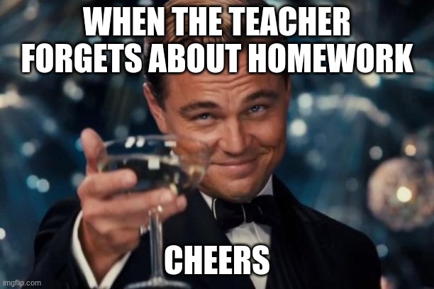When the teacher forgets | WHEN THE TEACHER FORGETS ABOUT HOMEWORK; CHEERS | image tagged in memes,leonardo dicaprio cheers | made w/ Imgflip meme maker