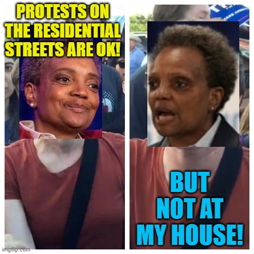 "I have a right to make sure that my home is secure" -Lori Lightfoot, 2020. | PROTESTS ON THE RESIDENTIAL STREETS ARE OK! BUT NOT AT MY HOUSE! | image tagged in social justice warrior hypocrisy,double standards,political meme,lori lightfoot,riots | made w/ Imgflip meme maker