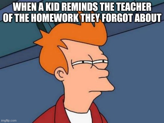Why would you remind the teacher | WHEN A KID REMINDS THE TEACHER OF THE HOMEWORK THEY FORGOT ABOUT | image tagged in memes,futurama fry | made w/ Imgflip meme maker
