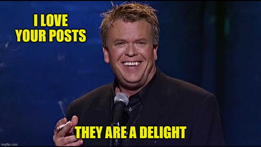 Ron White | I LOVE YOUR POSTS THEY ARE A DELIGHT | image tagged in ron white | made w/ Imgflip meme maker