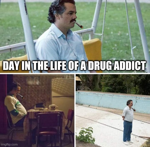 Sad Pablo Escobar | DAY IN THE LIFE OF A DRUG ADDICT | image tagged in memes,sad pablo escobar | made w/ Imgflip meme maker
