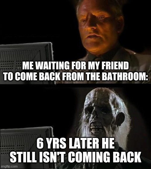 I'll Just Wait Here | ME WAITING FOR MY FRIEND TO COME BACK FROM THE BATHROOM:; 6 YRS LATER HE STILL ISN'T COMING BACK | image tagged in memes,i'll just wait here | made w/ Imgflip meme maker