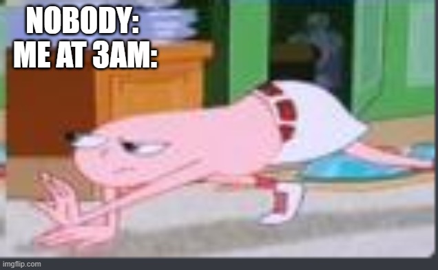 NOBODY: 
ME AT 3AM: | image tagged in memes | made w/ Imgflip meme maker