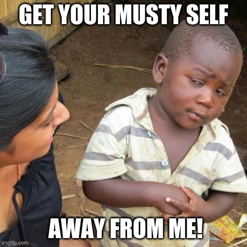 Third World Skeptical Kid | GET YOUR MUSTY SELF; AWAY FROM ME! | image tagged in memes,third world skeptical kid | made w/ Imgflip meme maker