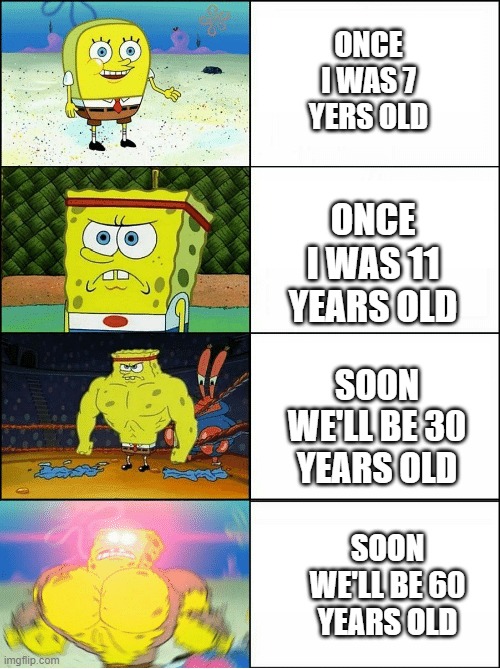Sponge Finna Commit Muder | ONCE I WAS 7 YERS OLD; ONCE I WAS 11 YEARS OLD; SOON WE'LL BE 30 YEARS OLD; SOON WE'LL BE 60 YEARS OLD | image tagged in sponge finna commit muder | made w/ Imgflip meme maker