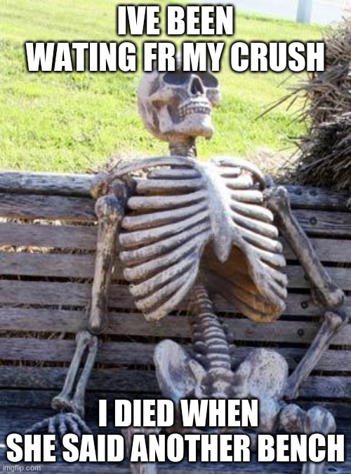 why | IVE BEEN WATING FR MY CRUSH; I DIED WHEN SHE SAID ANOTHER BENCH | image tagged in memes,waiting skeleton | made w/ Imgflip meme maker