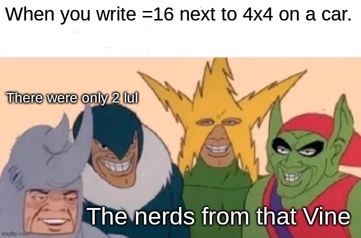 Me And The Boys | When you write =16 next to 4x4 on a car. There were only 2 lul; The nerds from that Vine | image tagged in memes,me and the boys | made w/ Imgflip meme maker