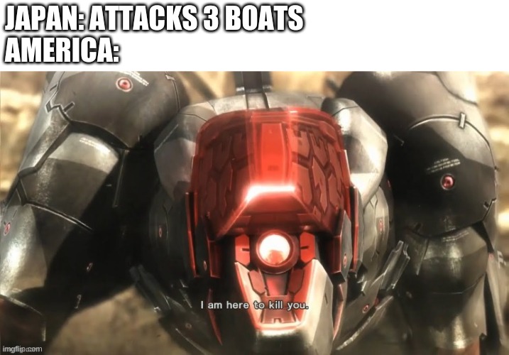 World war 2 | JAPAN: ATTACKS 3 BOATS
AMERICA: | image tagged in i am here to kill you | made w/ Imgflip meme maker