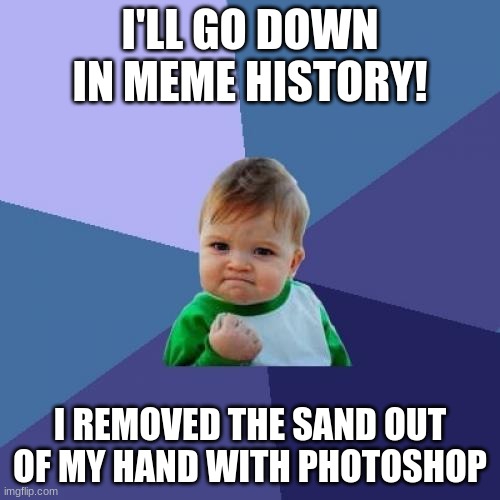 Success Kid | I'LL GO DOWN IN MEME HISTORY! I REMOVED THE SAND OUT OF MY HAND WITH PHOTOSHOP | image tagged in memes,success kid | made w/ Imgflip meme maker