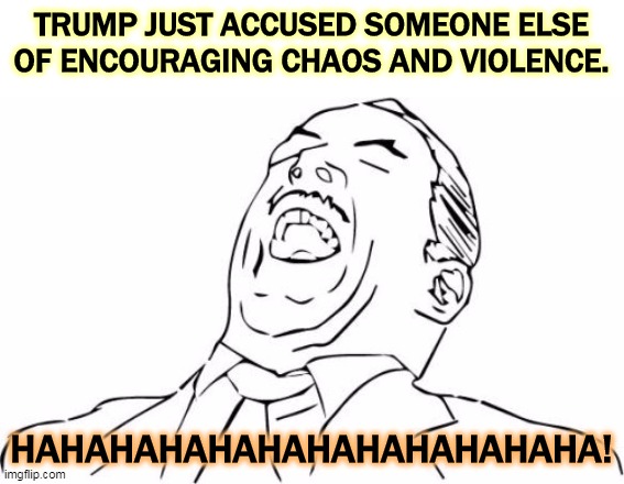 All this rioting in the streets happened on Trump's watch. Charlottesville, Portland. Who else has been President? | TRUMP JUST ACCUSED SOMEONE ELSE OF ENCOURAGING CHAOS AND VIOLENCE. HAHAHAHAHAHAHAHAHAHAHAHA! | image tagged in memes,aw yeah rage face,trump,chaos,violence,fighting | made w/ Imgflip meme maker