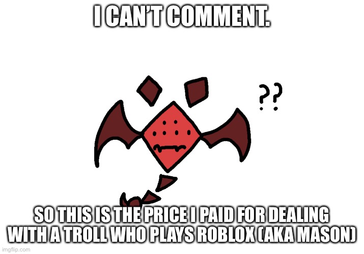I’ll try to find a way to comment because I have to wait until 23 hours. | I CAN’T COMMENT. SO THIS IS THE PRICE I PAID FOR DEALING WITH A TROLL WHO PLAYS ROBLOX (AKA MASON) | made w/ Imgflip meme maker