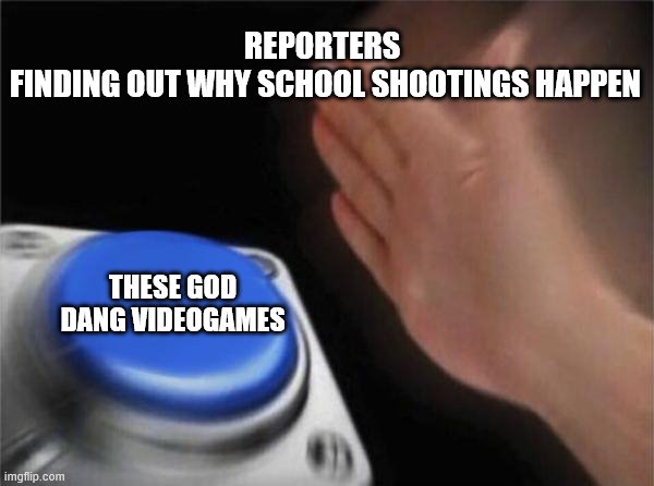 Blank Nut Button | REPORTERS 
FINDING OUT WHY SCHOOL SHOOTINGS HAPPEN; THESE GOD DANG VIDEOGAMES | image tagged in memes,blank nut button | made w/ Imgflip meme maker