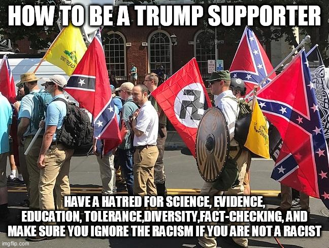 Trump supporters - only the best | HOW TO BE A TRUMP SUPPORTER; HAVE A HATRED FOR SCIENCE, EVIDENCE, EDUCATION, TOLERANCE,DIVERSITY,FACT-CHECKING, AND MAKE SURE YOU IGNORE THE RACISM IF YOU ARE NOT A RACIST | image tagged in trump supporters,donald trump,republicans,bigotry | made w/ Imgflip meme maker