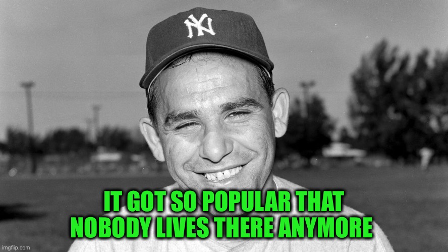 Yogi Berra | IT GOT SO POPULAR THAT
NOBODY LIVES THERE ANYMORE | image tagged in yogi berra | made w/ Imgflip meme maker