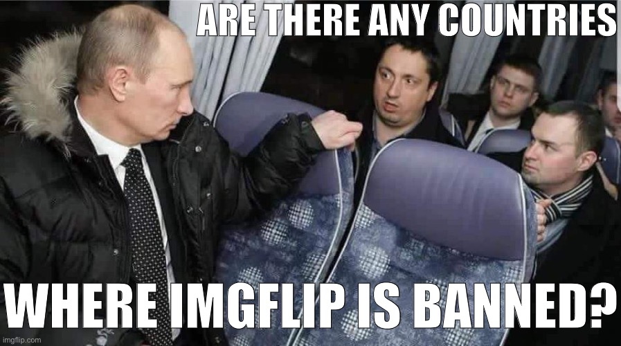I made a meme against this guy (guy on the left) yesterday, just wondering if anyone in Russia might ever see it | ARE THERE ANY COUNTRIES; WHERE IMGFLIP IS BANNED? | image tagged in putin asking,imgflip,russia,vladimir putin,internet,free speech | made w/ Imgflip meme maker
