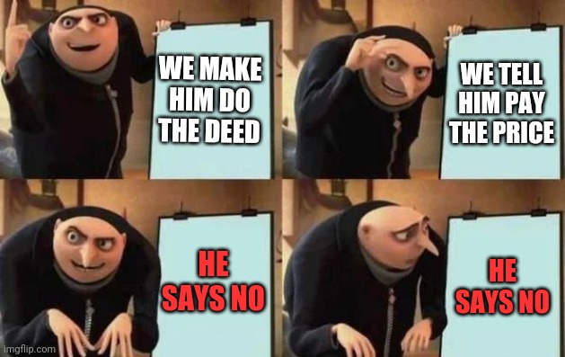 Random | WE MAKE HIM DO THE DEED WE TELL HIM PAY THE PRICE HE SAYS NO HE SAYS NO | image tagged in gru's plan | made w/ Imgflip meme maker