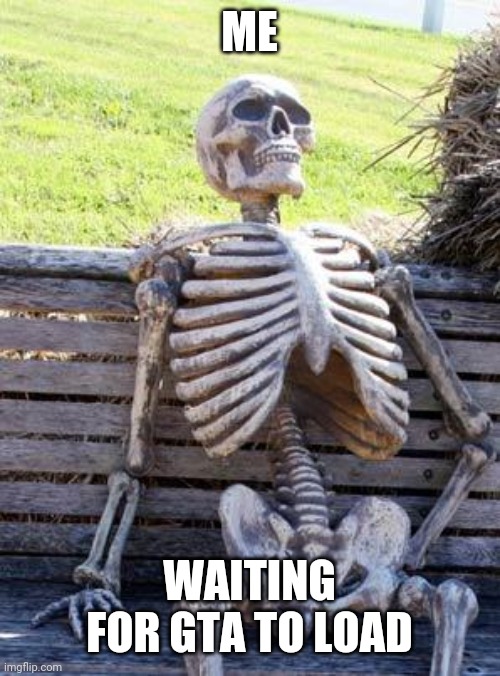 Waiting Skeleton | ME; WAITING FOR GTA TO LOAD | image tagged in memes,waiting skeleton | made w/ Imgflip meme maker