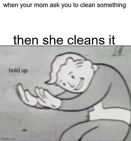 hold up lemme see | when your mom ask you to clean something; then she cleans it | image tagged in fallout hold up with space on the top,gimme | made w/ Imgflip meme maker