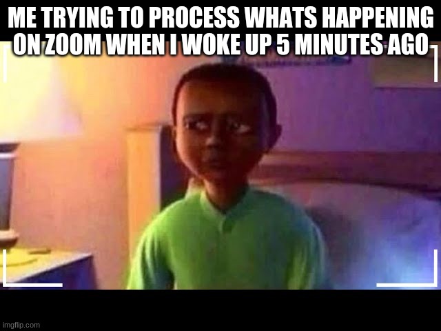 Monsters inc kid waking up | ME TRYING TO PROCESS WHATS HAPPENING ON ZOOM WHEN I WOKE UP 5 MINUTES AGO | image tagged in monsters inc kid waking up | made w/ Imgflip meme maker