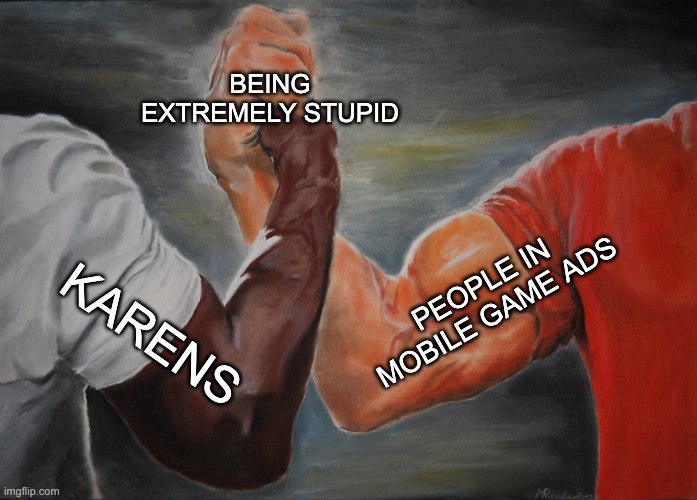 haha | BEING EXTREMELY STUPID; PEOPLE IN MOBILE GAME ADS; KARENS | image tagged in memes,epic handshake | made w/ Imgflip meme maker